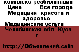 комплекс реабилитации › Цена ­ 500 - Все города Медицина, красота и здоровье » Медицинские услуги   . Челябинская обл.,Куса г.